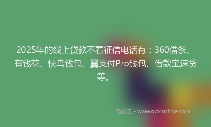 2025年的线上贷款不看征信电话有：360借条、有钱花、快鸟钱包、翼支付Pro钱包、借款宝速贷等。