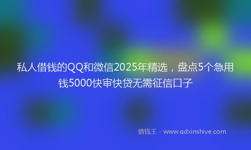 私人借钱的QQ和微信2025年精选，盘点5个急用钱5000快审快贷无需征信口子