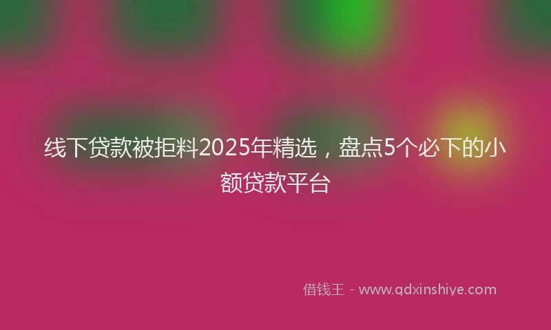 线下贷款被拒料2025年精选，盘点5个必下的小额贷款平台