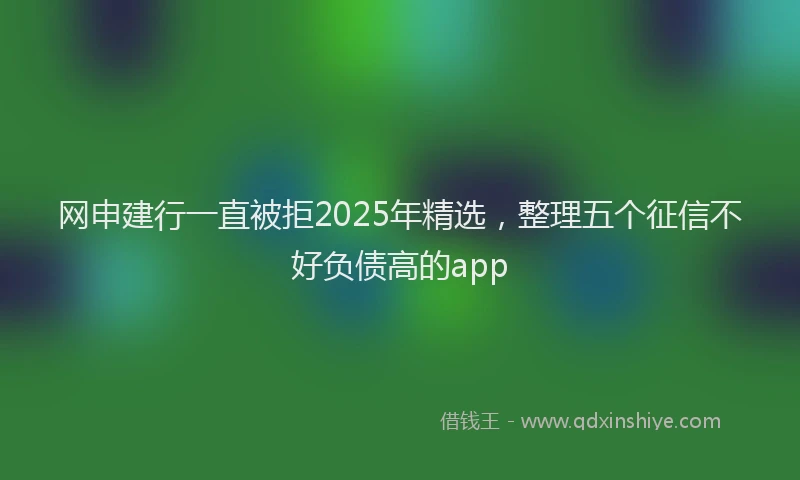 网申建行一直被拒2025年精选，整理五个征信不好负债高的app
