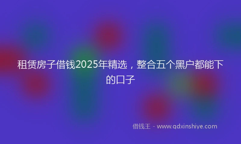 租赁房子借钱2025年精选，整合五个黑户都能下的口子