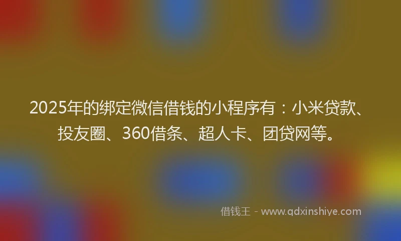 2025年的绑定微信借钱的小程序有：小米贷款、投友圈、360借条、超人卡、团贷网等。