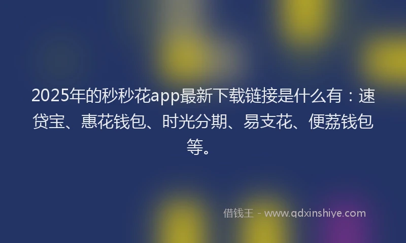 2025年的秒秒花app最新下载链接是什么有：速贷宝、惠花钱包、时光分期、易支花、便荔钱包等。