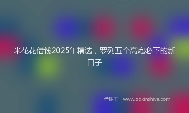米花花借钱2025年精选，罗列五个高炮必下的新口子
