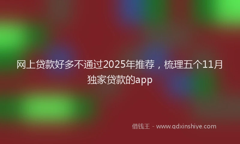 网上贷款好多不通过2025年推荐，梳理五个11月独家贷款的app