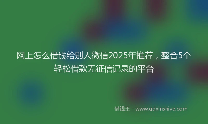 网上怎么借钱给别人微信2025年推荐，整合5个轻松借款无征信记录的平台