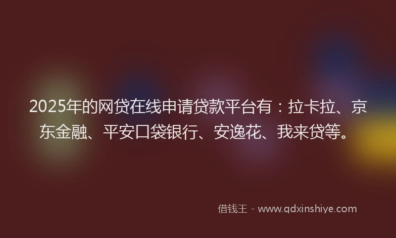 2025年的网贷在线申请贷款平台有：拉卡拉、京东金融、平安口袋银行、安逸花、我来贷等。