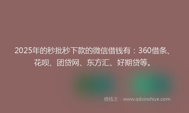 2025年的秒批秒下款的微信借钱有：360借条、花呗、团贷网、东方汇、好期贷等。