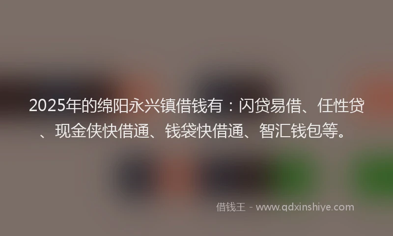 2025年的绵阳永兴镇借钱有：闪贷易借、任性贷、现金侠快借通、钱袋快借通、智汇钱包等。
