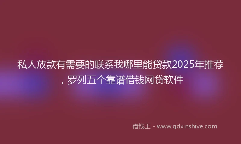 私人放款有需要的联系我哪里能贷款2025年推荐，罗列五个靠谱借钱网贷软件