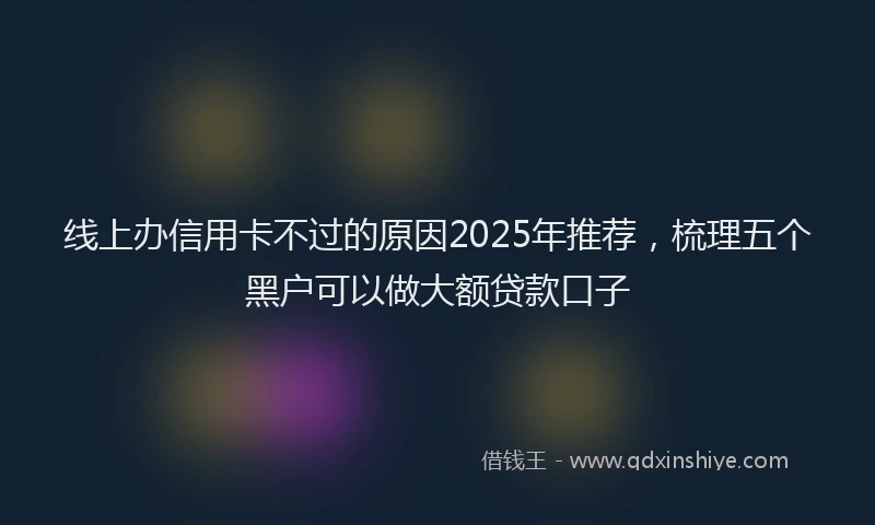 线上办信用卡不过的原因2025年推荐，梳理五个黑户可以做大额贷款口子