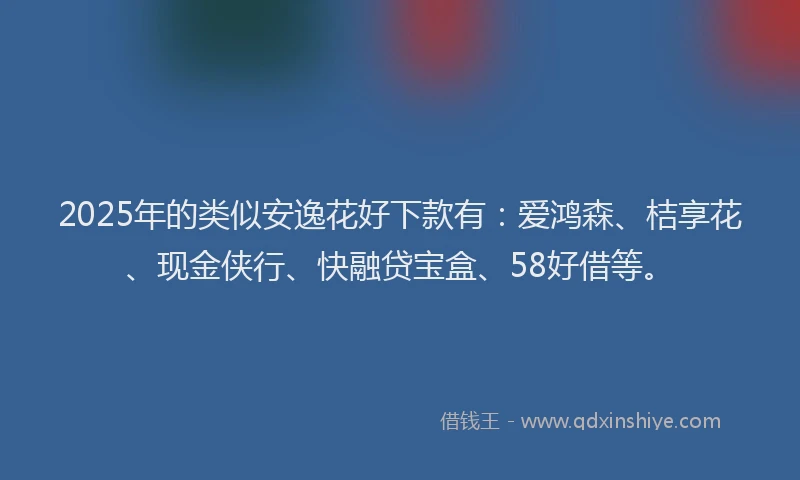 2025年的类似安逸花好下款有：爱鸿森、桔享花、现金侠行、快融贷宝盒、58好借等。