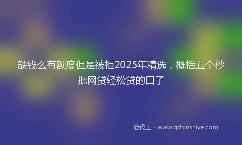缺钱么有额度但是被拒2025年精选，概括五个秒批网贷轻松贷的口子