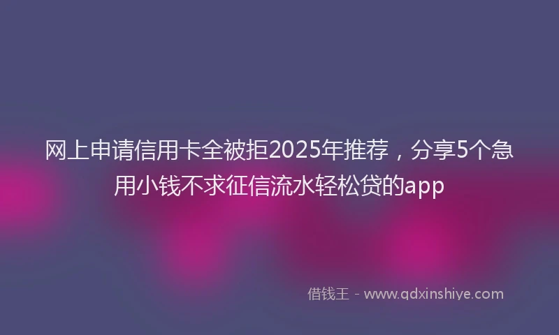 网上申请信用卡全被拒2025年推荐，分享5个急用小钱不求征信流水轻松贷的app