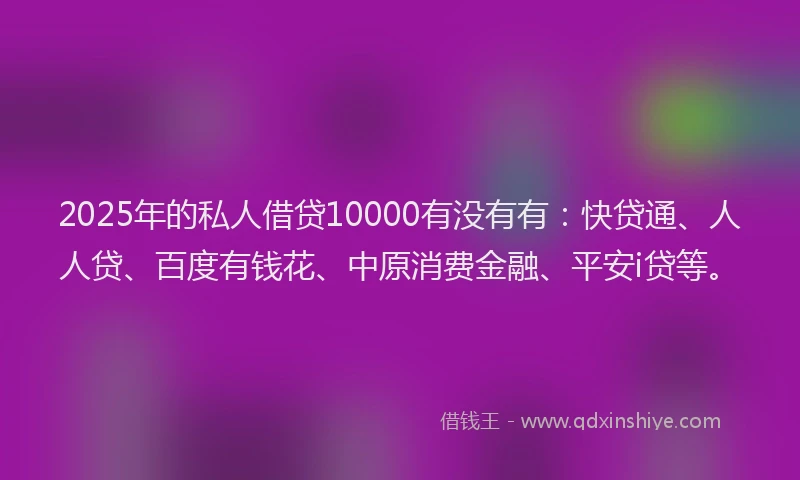 2025年的私人借贷10000有没有有：快贷通、人人贷、百度有钱花、中原消费金融、平安i贷等。
