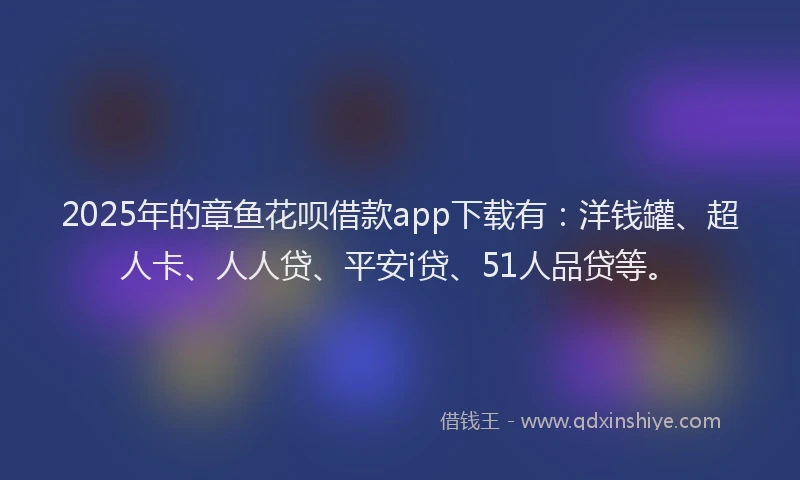 2025年的章鱼花呗借款app下载有：洋钱罐、超人卡、人人贷、平安i贷、51人品贷等。