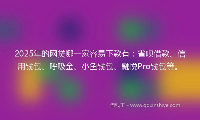 2025年的网贷哪一家容易下款有：省呗借款、信用钱包、呼吸金、小鱼钱包、融悦Pro钱包等。