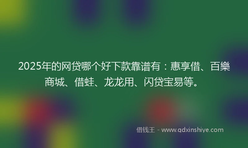 2025年的网贷哪个好下款靠谱有：惠享借、百樂商城、借蛙、龙龙用、闪贷宝易等。