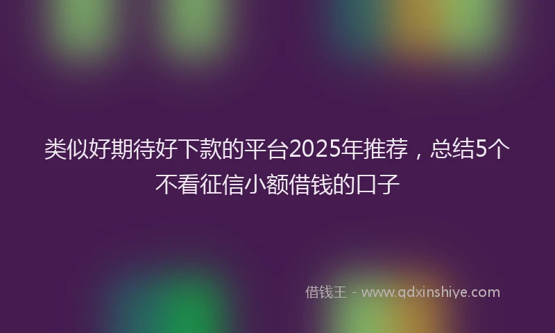 类似好期待好下款的平台2025年推荐，总结5个不看征信小额借钱的口子
