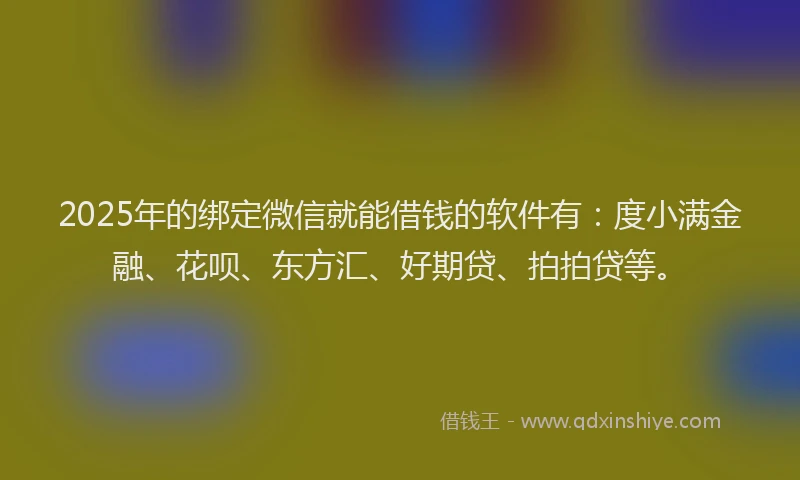 2025年的绑定微信就能借钱的软件有：度小满金融、花呗、东方汇、好期贷、拍拍贷等。