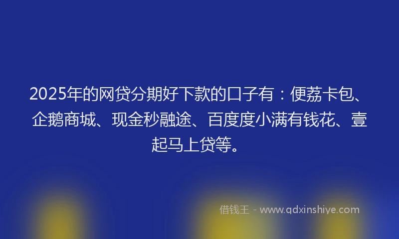 2025年的网贷分期好下款的口子有：便荔卡包、企鹅商城、现金秒融途、百度度小满有钱花、壹起马上贷等。