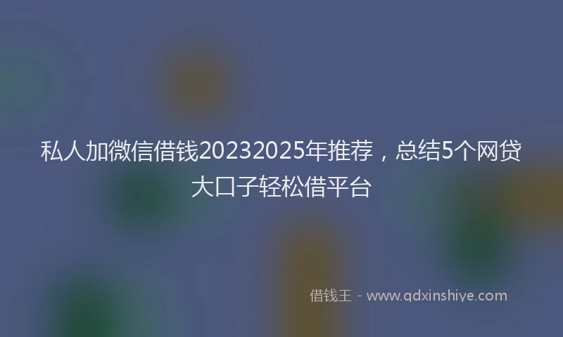 私人加微信借钱20232025年推荐，总结5个网贷大口子轻松借平台