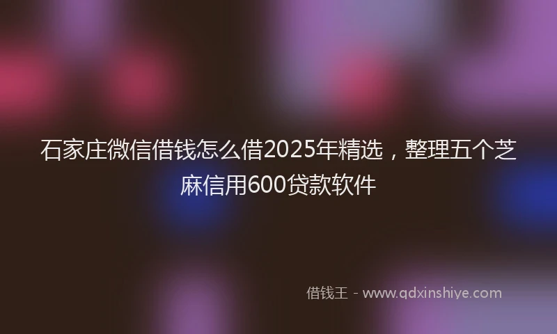 石家庄微信借钱怎么借2025年精选，整理五个芝麻信用600贷款软件