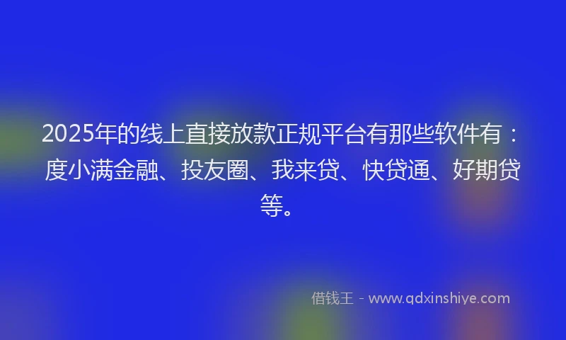 2025年的线上直接放款正规平台有那些软件有：度小满金融、投友圈、我来贷、快贷通、好期贷等。