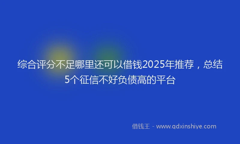 综合评分不足哪里还可以借钱2025年推荐，总结5个征信不好负债高的平台