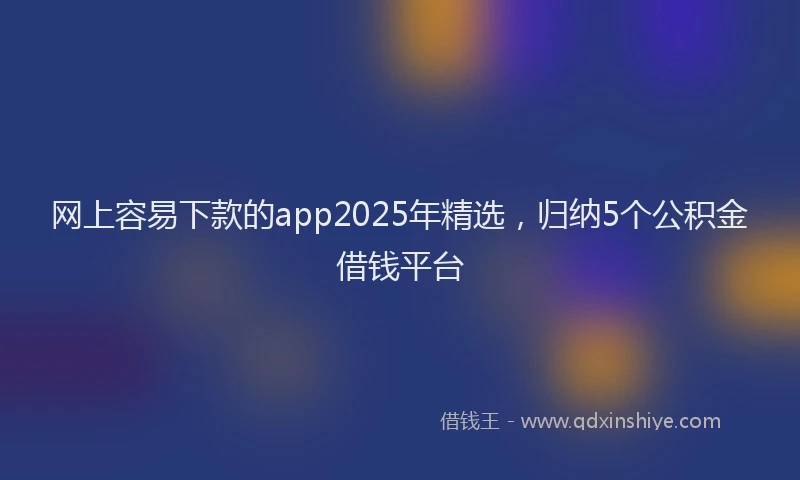网上容易下款的app2025年精选，归纳5个公积金借钱平台