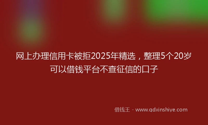 网上办理信用卡被拒2025年精选，整理5个20岁可以借钱平台不查征信的口子