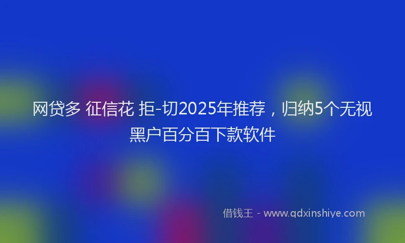 网贷多 征信花 拒-切2025年推荐，归纳5个无视黑户百分百下款软件