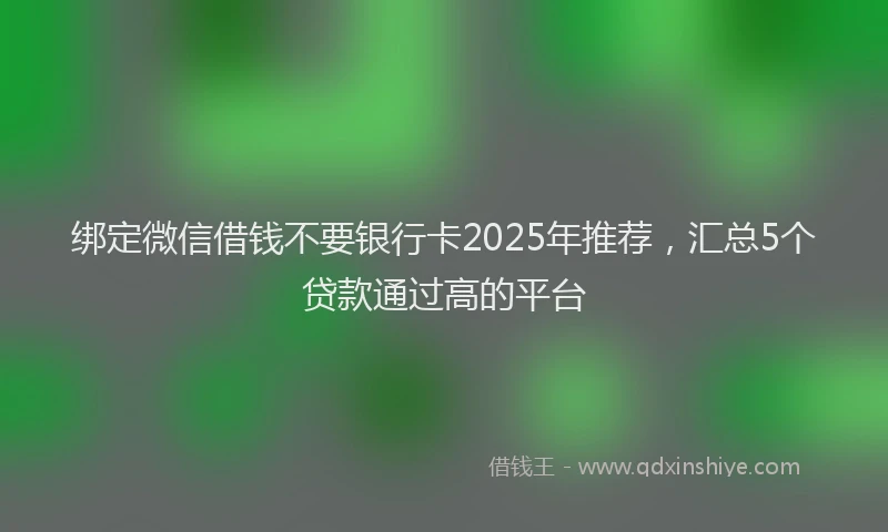 绑定微信借钱不要银行卡2025年推荐，汇总5个贷款通过高的平台
