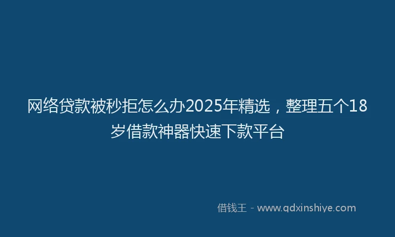 网络贷款被秒拒怎么办2025年精选，整理五个18岁借款神器快速下款平台