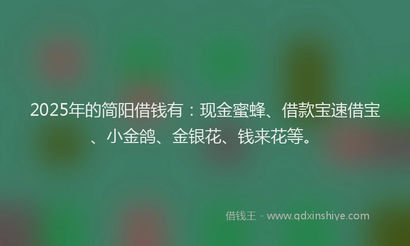 2025年的简阳借钱有：现金蜜蜂、借款宝速借宝、小金鸽、金银花、钱来花等。