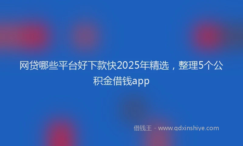 网贷哪些平台好下款快2025年精选，整理5个公积金借钱app