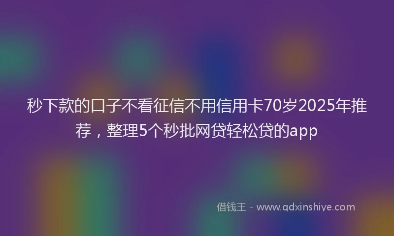 秒下款的口子不看征信不用信用卡70岁2025年推荐，整理5个秒批网贷轻松贷的app