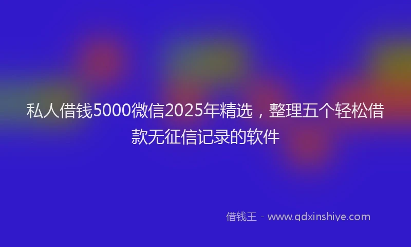 私人借钱5000微信2025年精选，整理五个轻松借款无征信记录的软件