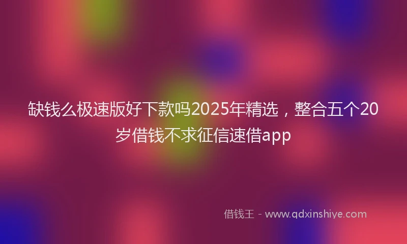 缺钱么极速版好下款吗2025年精选，整合五个20岁借钱不求征信速借app