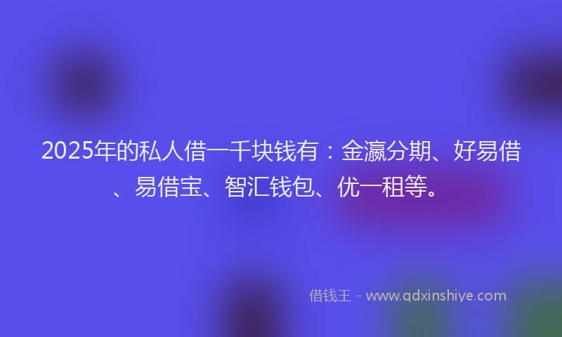 2025年的私人借一千块钱有：金瀛分期、好易借、易借宝、智汇钱包、优一租等。