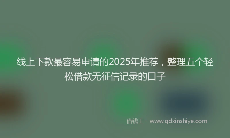 线上下款最容易申请的2025年推荐，整理五个轻松借款无征信记录的口子