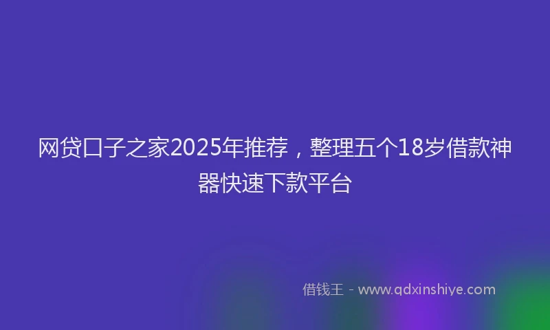 网贷口子之家2025年推荐，整理五个18岁借款神器快速下款平台