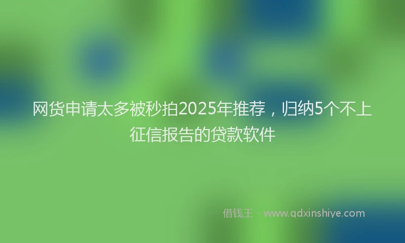 网货申请太多被秒拍2025年推荐，归纳5个不上征信报告的贷款软件