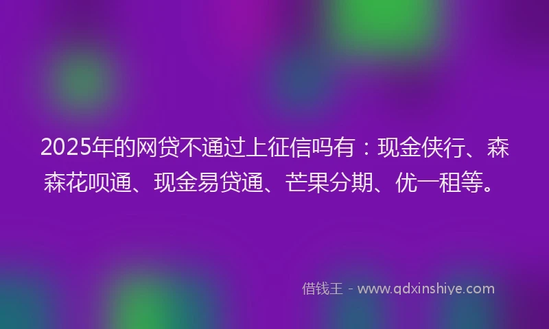2025年的网贷不通过上征信吗有：现金侠行、森森花呗通、现金易贷通、芒果分期、优一租等。