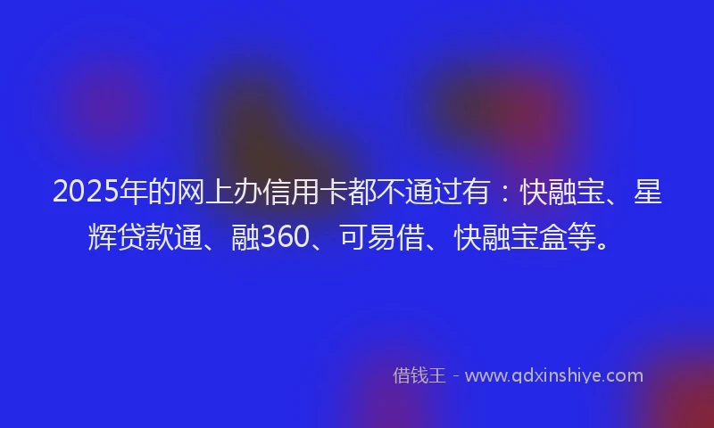2025年的网上办信用卡都不通过有：快融宝、星辉贷款通、融360、可易借、快融宝盒等。