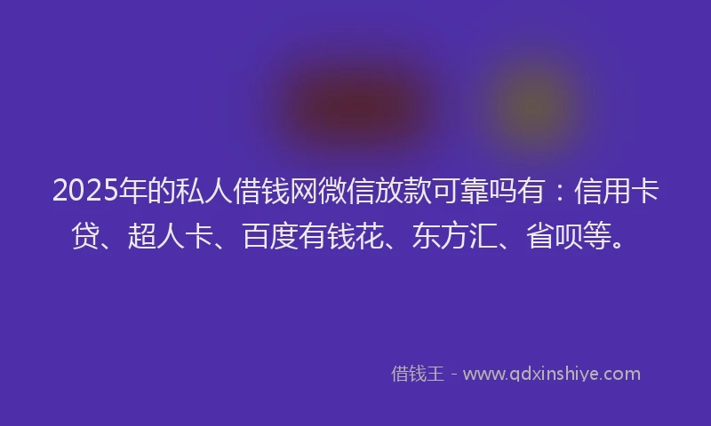 2025年的私人借钱网微信放款可靠吗有：信用卡贷、超人卡、百度有钱花、东方汇、省呗等。