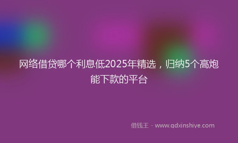 网络借贷哪个利息低2025年精选，归纳5个高炮能下款的平台