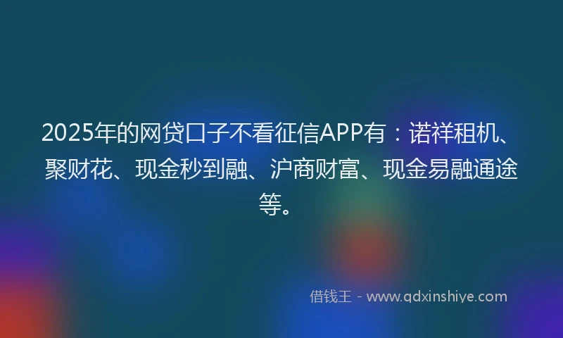 2025年的网贷口子不看征信APP有：诺祥租机、聚财花、现金秒到融、沪商财富、现金易融通途等。