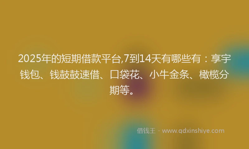 2025年的短期借款平台,7到14天有哪些有：享宇钱包、钱鼓鼓速借、口袋花、小牛金条、橄榄分期等。