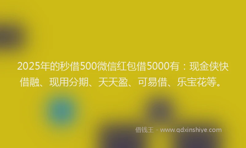 2025年的秒借500微信红包借5000有：现金侠快借融、现用分期、天天盈、可易借、乐宝花等。